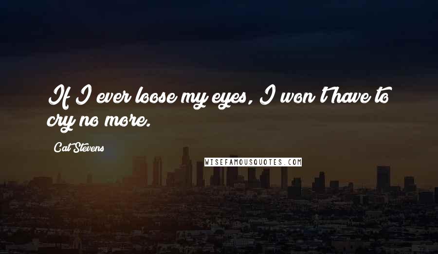 Cat Stevens Quotes: If I ever loose my eyes, I won't have to cry no more.