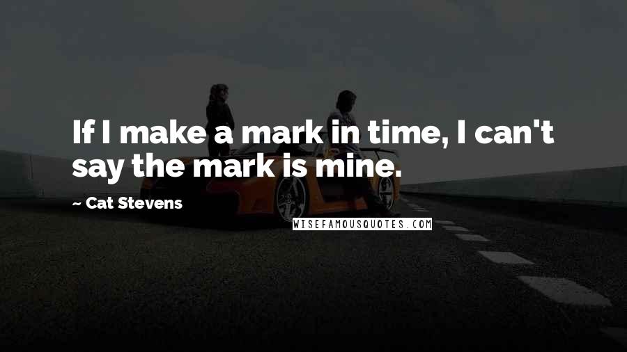 Cat Stevens Quotes: If I make a mark in time, I can't say the mark is mine.