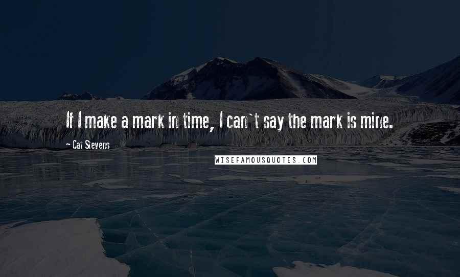 Cat Stevens Quotes: If I make a mark in time, I can't say the mark is mine.