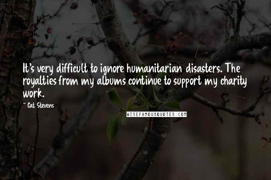 Cat Stevens Quotes: It's very difficult to ignore humanitarian disasters. The royalties from my albums continue to support my charity work.