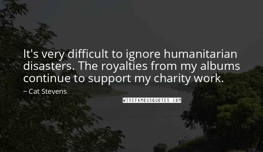 Cat Stevens Quotes: It's very difficult to ignore humanitarian disasters. The royalties from my albums continue to support my charity work.