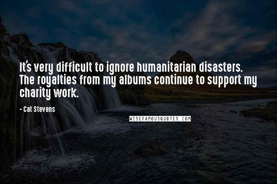 Cat Stevens Quotes: It's very difficult to ignore humanitarian disasters. The royalties from my albums continue to support my charity work.