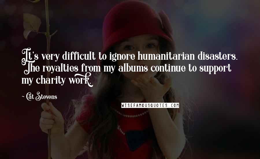 Cat Stevens Quotes: It's very difficult to ignore humanitarian disasters. The royalties from my albums continue to support my charity work.