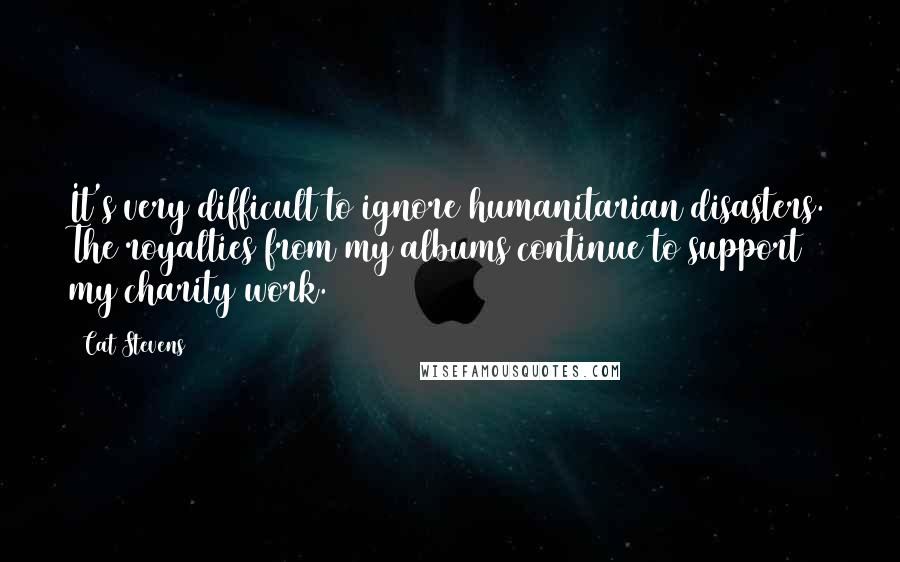 Cat Stevens Quotes: It's very difficult to ignore humanitarian disasters. The royalties from my albums continue to support my charity work.