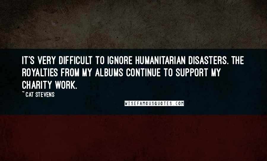 Cat Stevens Quotes: It's very difficult to ignore humanitarian disasters. The royalties from my albums continue to support my charity work.