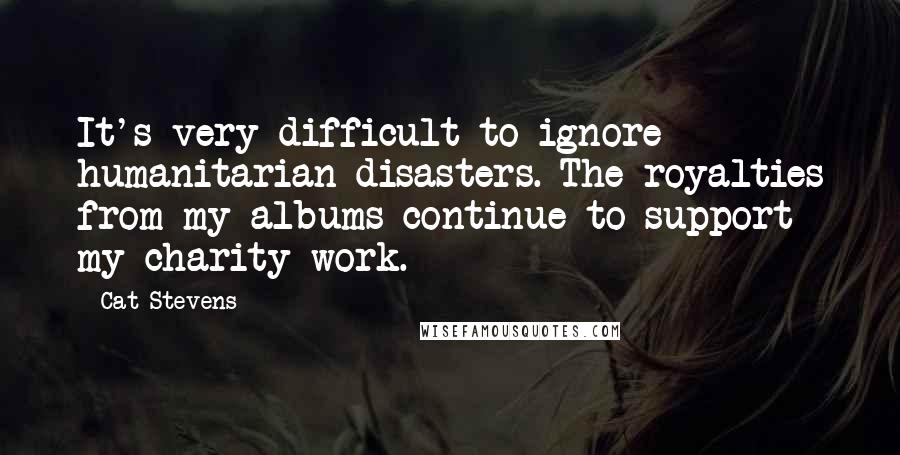 Cat Stevens Quotes: It's very difficult to ignore humanitarian disasters. The royalties from my albums continue to support my charity work.