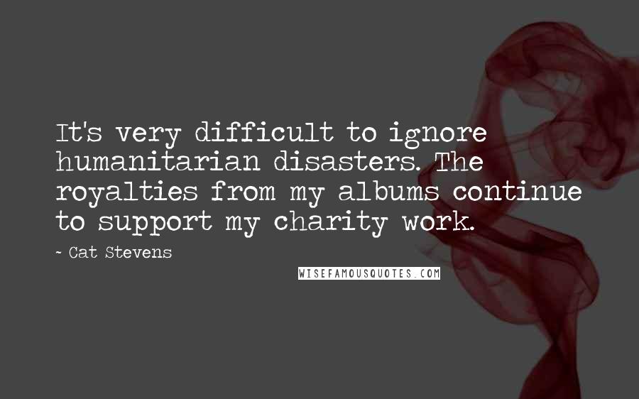 Cat Stevens Quotes: It's very difficult to ignore humanitarian disasters. The royalties from my albums continue to support my charity work.