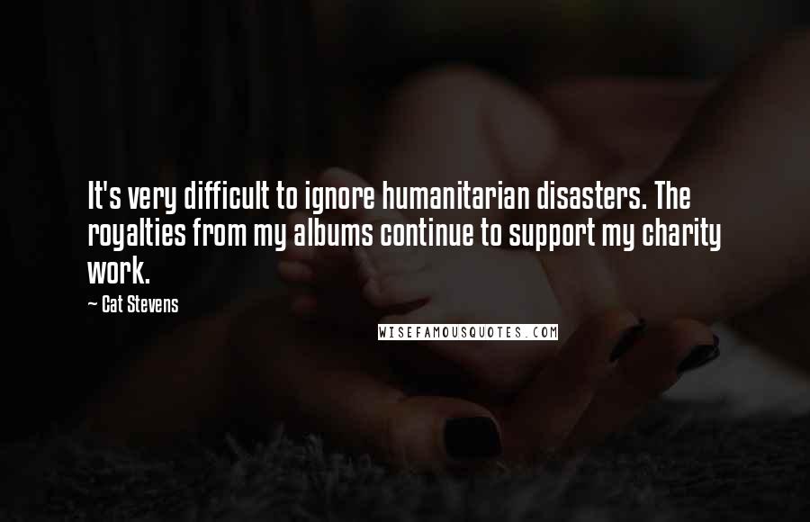 Cat Stevens Quotes: It's very difficult to ignore humanitarian disasters. The royalties from my albums continue to support my charity work.