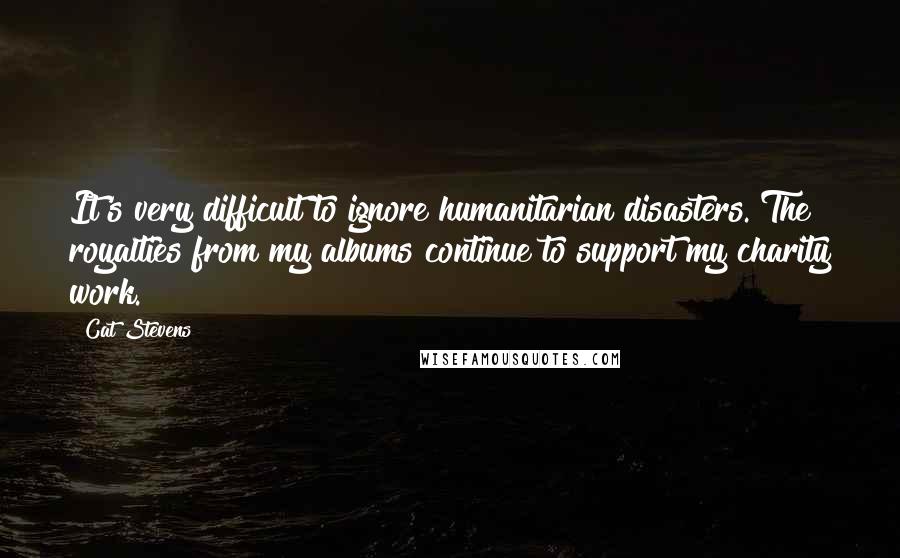 Cat Stevens Quotes: It's very difficult to ignore humanitarian disasters. The royalties from my albums continue to support my charity work.