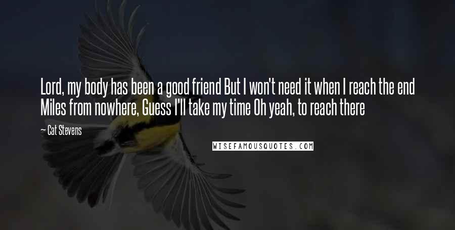 Cat Stevens Quotes: Lord, my body has been a good friend But I won't need it when I reach the end Miles from nowhere, Guess I'll take my time Oh yeah, to reach there