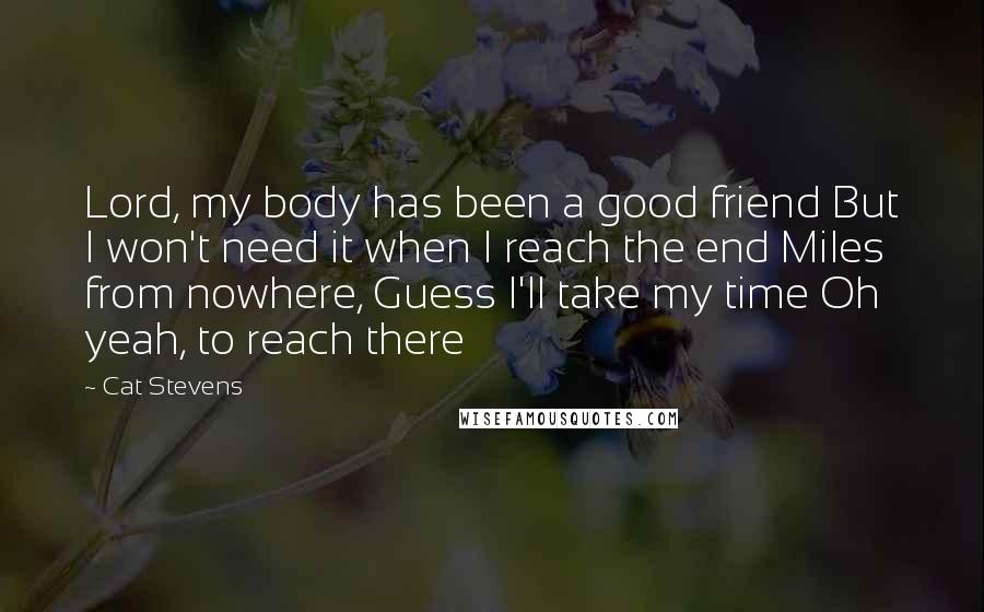 Cat Stevens Quotes: Lord, my body has been a good friend But I won't need it when I reach the end Miles from nowhere, Guess I'll take my time Oh yeah, to reach there