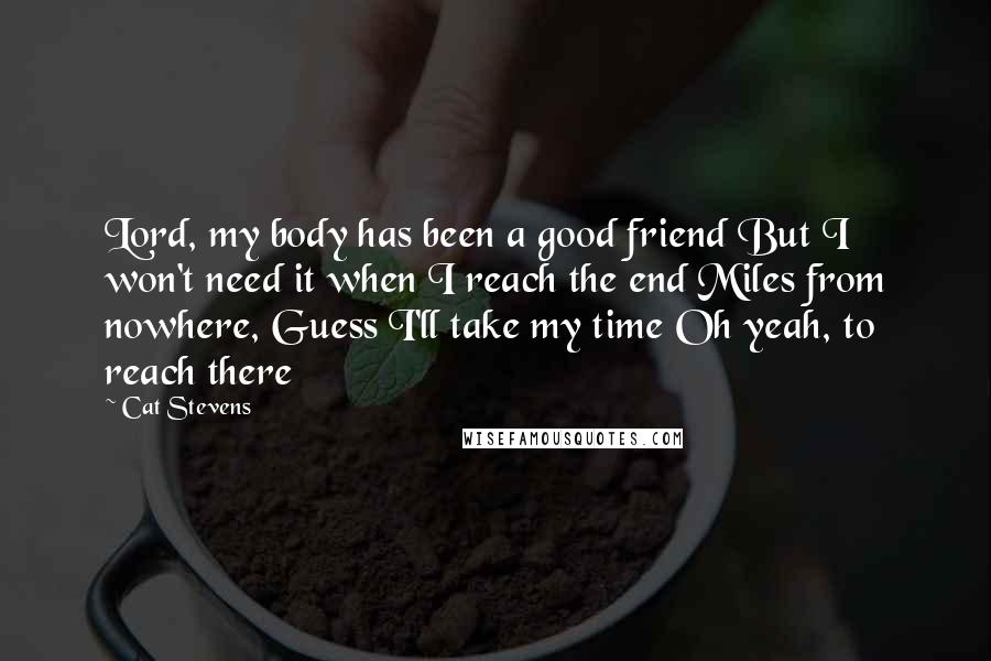 Cat Stevens Quotes: Lord, my body has been a good friend But I won't need it when I reach the end Miles from nowhere, Guess I'll take my time Oh yeah, to reach there