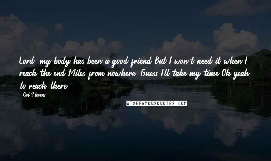 Cat Stevens Quotes: Lord, my body has been a good friend But I won't need it when I reach the end Miles from nowhere, Guess I'll take my time Oh yeah, to reach there