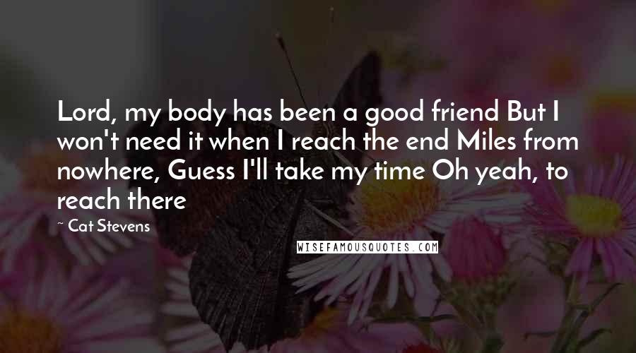 Cat Stevens Quotes: Lord, my body has been a good friend But I won't need it when I reach the end Miles from nowhere, Guess I'll take my time Oh yeah, to reach there