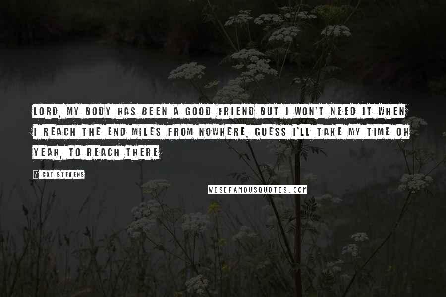 Cat Stevens Quotes: Lord, my body has been a good friend But I won't need it when I reach the end Miles from nowhere, Guess I'll take my time Oh yeah, to reach there