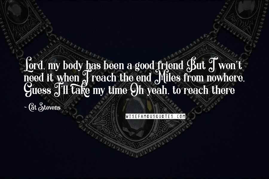 Cat Stevens Quotes: Lord, my body has been a good friend But I won't need it when I reach the end Miles from nowhere, Guess I'll take my time Oh yeah, to reach there
