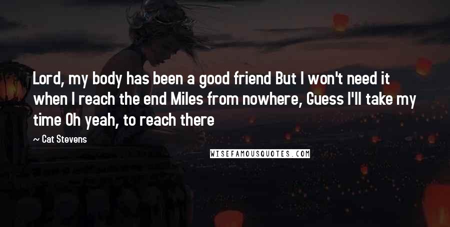 Cat Stevens Quotes: Lord, my body has been a good friend But I won't need it when I reach the end Miles from nowhere, Guess I'll take my time Oh yeah, to reach there