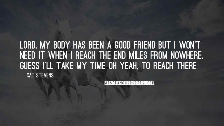 Cat Stevens Quotes: Lord, my body has been a good friend But I won't need it when I reach the end Miles from nowhere, Guess I'll take my time Oh yeah, to reach there