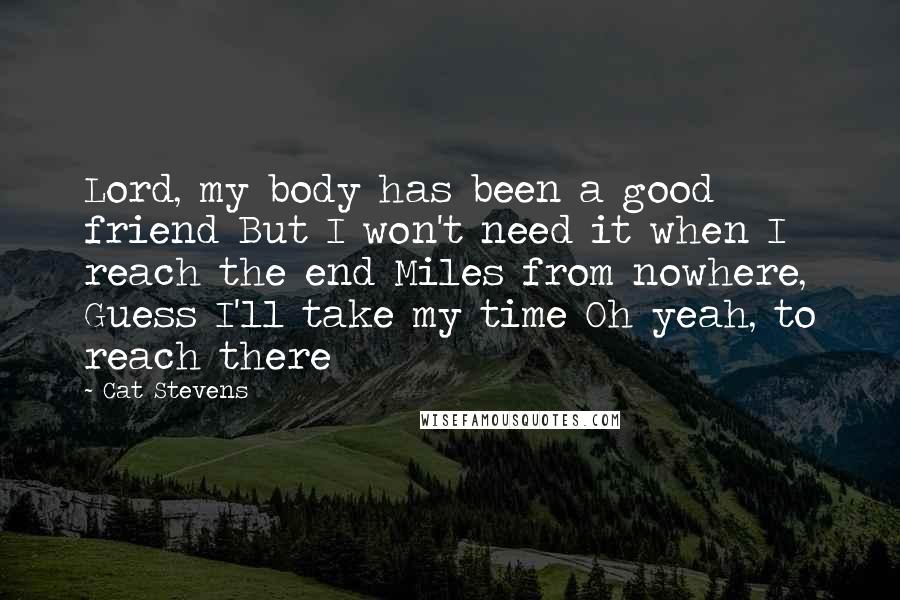 Cat Stevens Quotes: Lord, my body has been a good friend But I won't need it when I reach the end Miles from nowhere, Guess I'll take my time Oh yeah, to reach there