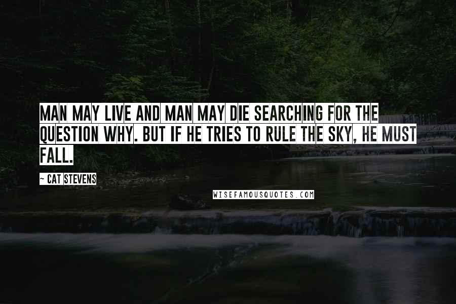 Cat Stevens Quotes: Man may live and man may die searching for the question why. But if he tries to rule the sky, he must fall.