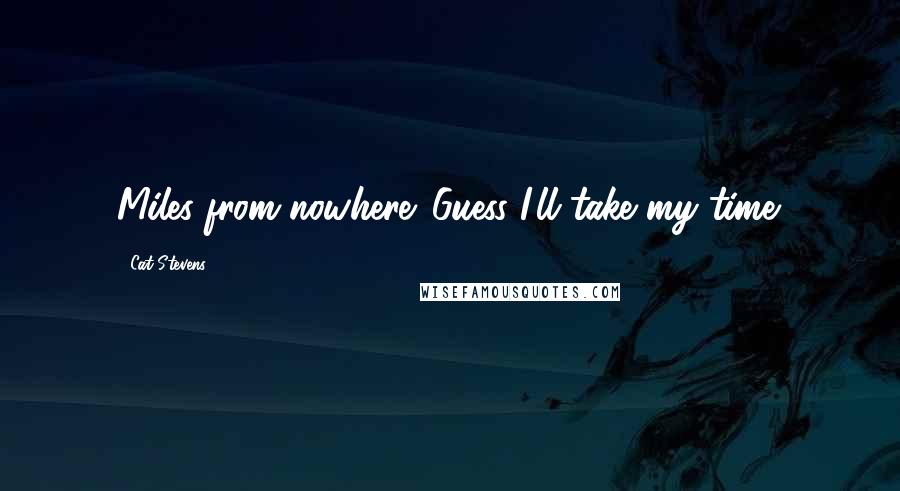 Cat Stevens Quotes: Miles from nowhere. Guess I'll take my time.