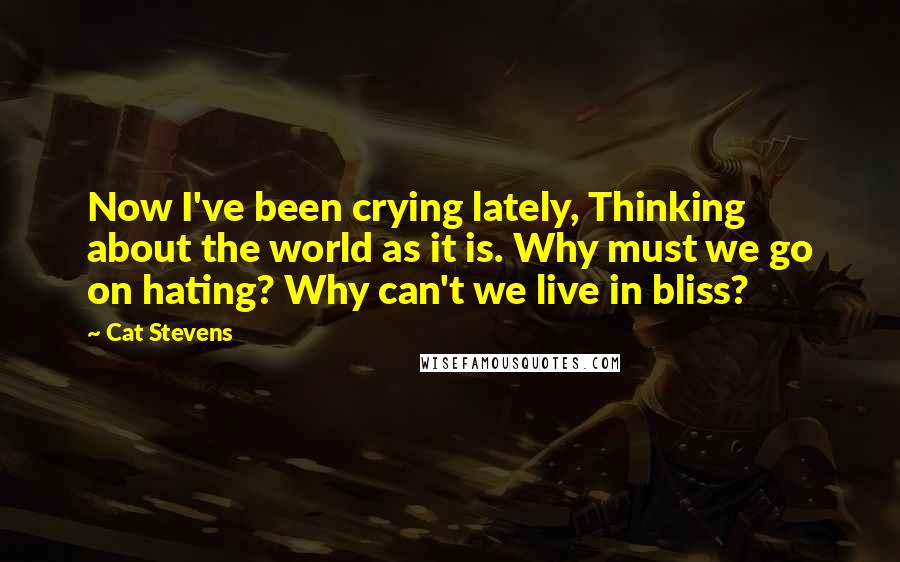 Cat Stevens Quotes: Now I've been crying lately, Thinking about the world as it is. Why must we go on hating? Why can't we live in bliss?