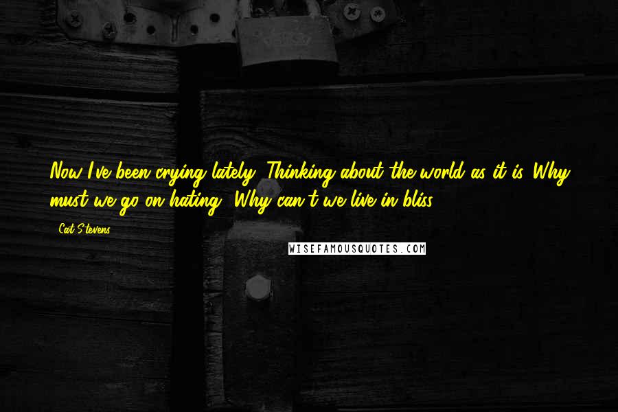 Cat Stevens Quotes: Now I've been crying lately, Thinking about the world as it is. Why must we go on hating? Why can't we live in bliss?