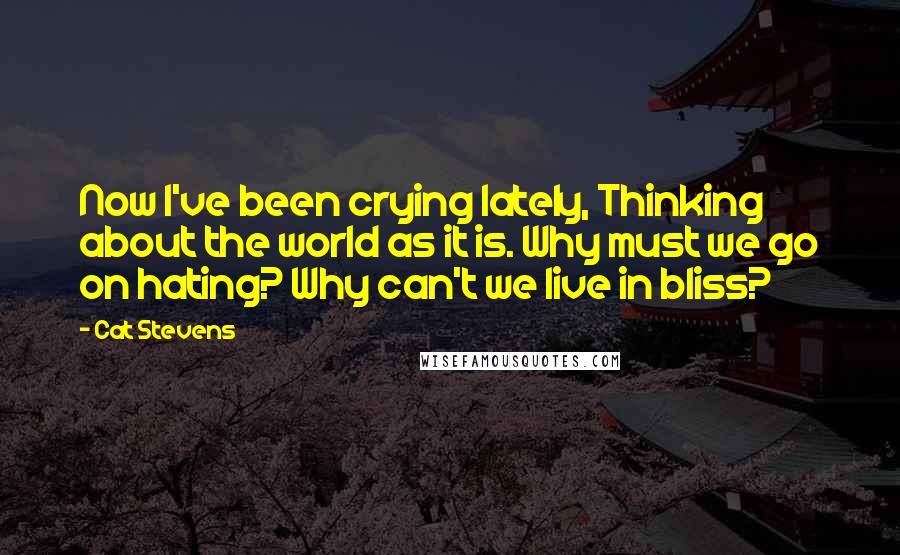 Cat Stevens Quotes: Now I've been crying lately, Thinking about the world as it is. Why must we go on hating? Why can't we live in bliss?