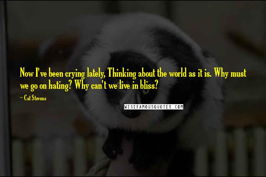 Cat Stevens Quotes: Now I've been crying lately, Thinking about the world as it is. Why must we go on hating? Why can't we live in bliss?