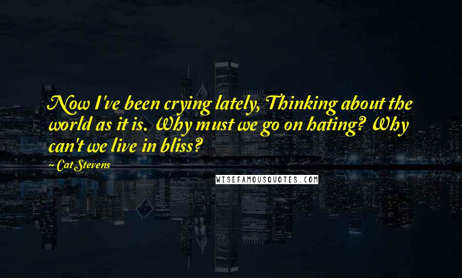 Cat Stevens Quotes: Now I've been crying lately, Thinking about the world as it is. Why must we go on hating? Why can't we live in bliss?