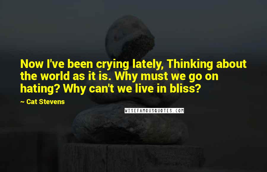 Cat Stevens Quotes: Now I've been crying lately, Thinking about the world as it is. Why must we go on hating? Why can't we live in bliss?