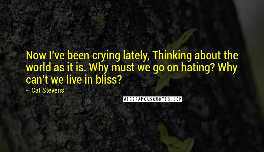 Cat Stevens Quotes: Now I've been crying lately, Thinking about the world as it is. Why must we go on hating? Why can't we live in bliss?