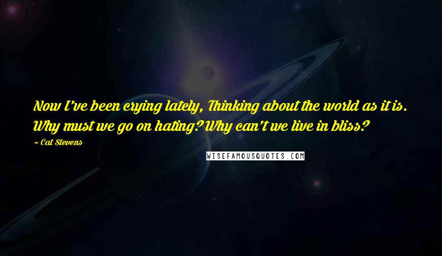 Cat Stevens Quotes: Now I've been crying lately, Thinking about the world as it is. Why must we go on hating? Why can't we live in bliss?