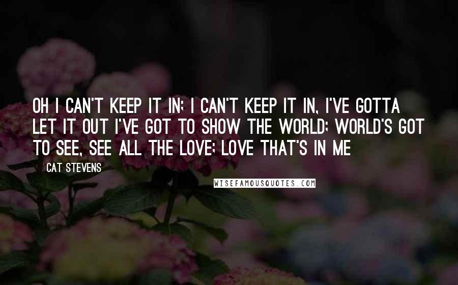 Cat Stevens Quotes: Oh I can't keep it in; I can't keep it in, I've gotta let it out I've got to show the world; world's got to see, See all the love; love that's in me