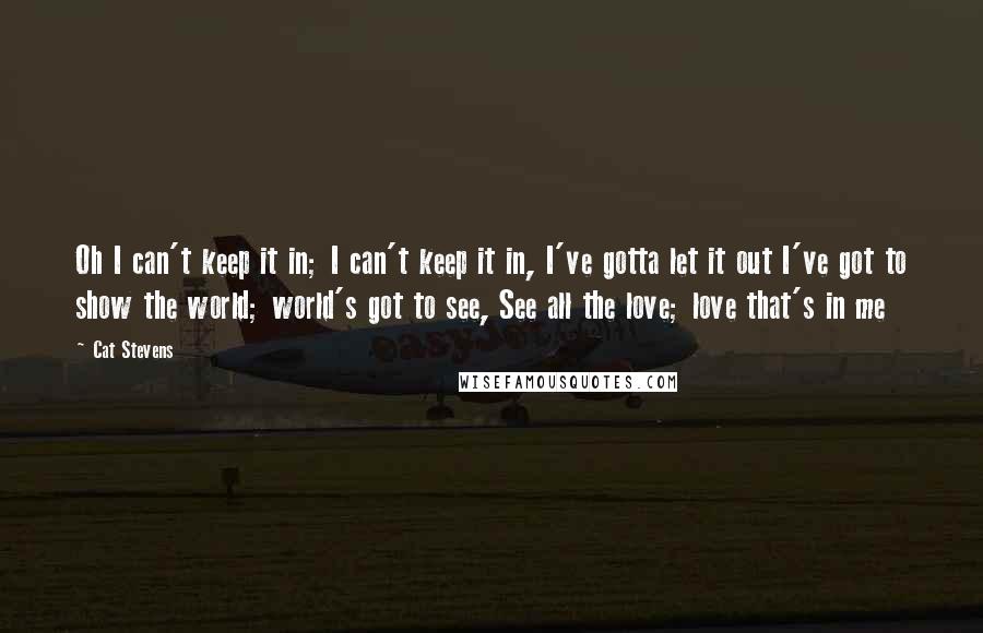 Cat Stevens Quotes: Oh I can't keep it in; I can't keep it in, I've gotta let it out I've got to show the world; world's got to see, See all the love; love that's in me