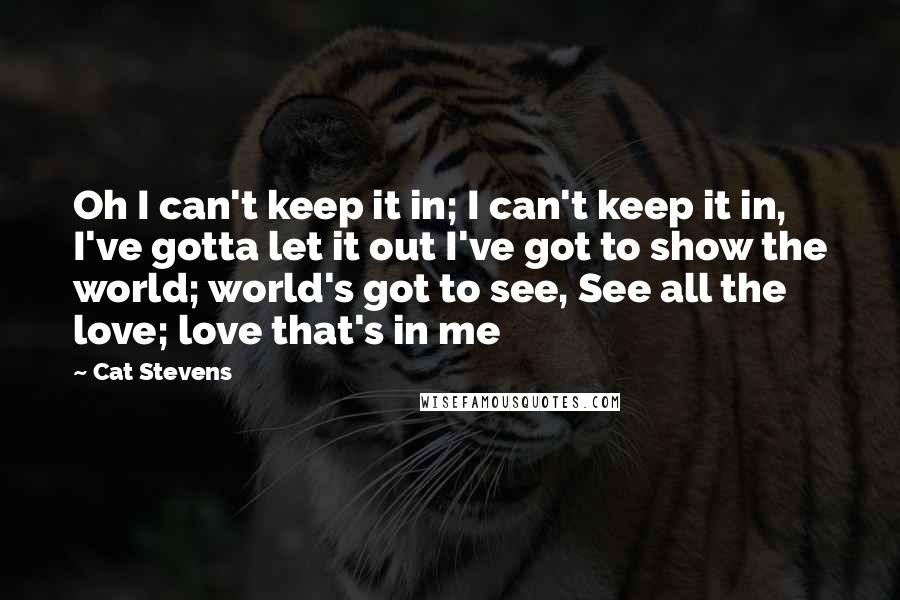 Cat Stevens Quotes: Oh I can't keep it in; I can't keep it in, I've gotta let it out I've got to show the world; world's got to see, See all the love; love that's in me