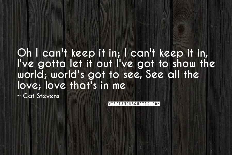 Cat Stevens Quotes: Oh I can't keep it in; I can't keep it in, I've gotta let it out I've got to show the world; world's got to see, See all the love; love that's in me