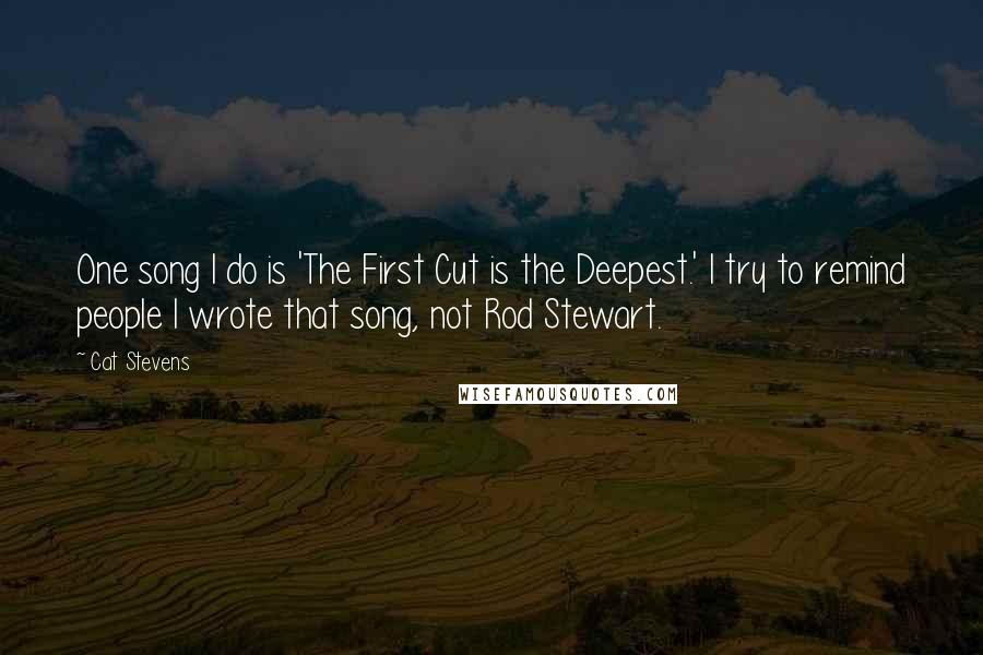 Cat Stevens Quotes: One song I do is 'The First Cut is the Deepest.' I try to remind people I wrote that song, not Rod Stewart.