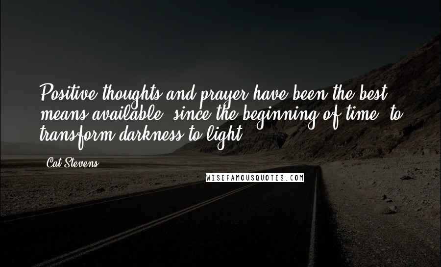 Cat Stevens Quotes: Positive thoughts and prayer have been the best means available, since the beginning of time, to transform darkness to light.