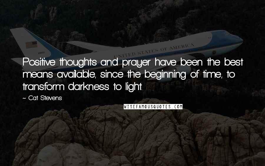 Cat Stevens Quotes: Positive thoughts and prayer have been the best means available, since the beginning of time, to transform darkness to light.