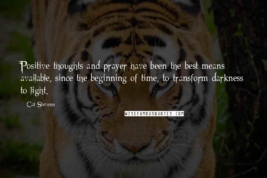 Cat Stevens Quotes: Positive thoughts and prayer have been the best means available, since the beginning of time, to transform darkness to light.