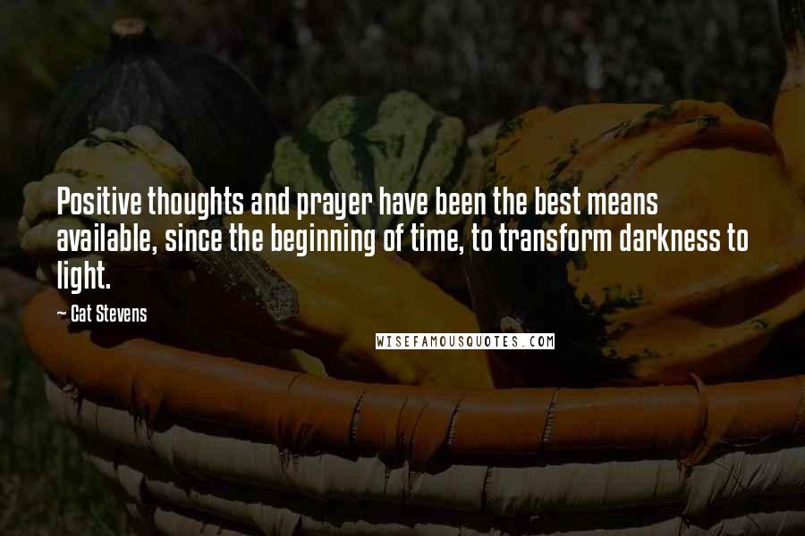 Cat Stevens Quotes: Positive thoughts and prayer have been the best means available, since the beginning of time, to transform darkness to light.