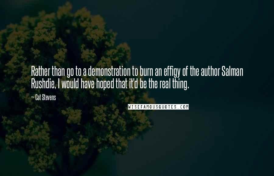 Cat Stevens Quotes: Rather than go to a demonstration to burn an effigy of the author Salman Rushdie, I would have hoped that it'd be the real thing.