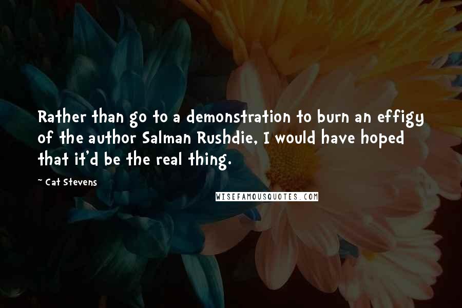 Cat Stevens Quotes: Rather than go to a demonstration to burn an effigy of the author Salman Rushdie, I would have hoped that it'd be the real thing.