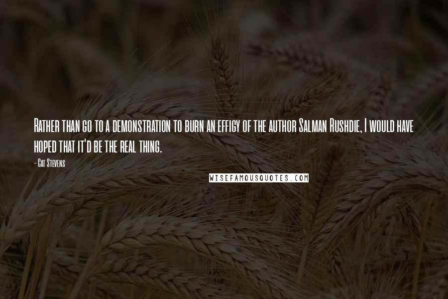 Cat Stevens Quotes: Rather than go to a demonstration to burn an effigy of the author Salman Rushdie, I would have hoped that it'd be the real thing.