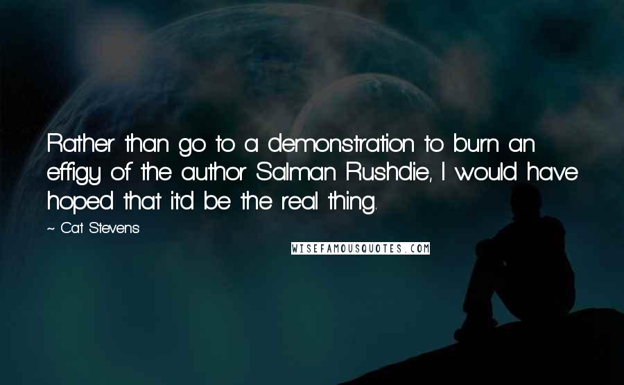 Cat Stevens Quotes: Rather than go to a demonstration to burn an effigy of the author Salman Rushdie, I would have hoped that it'd be the real thing.