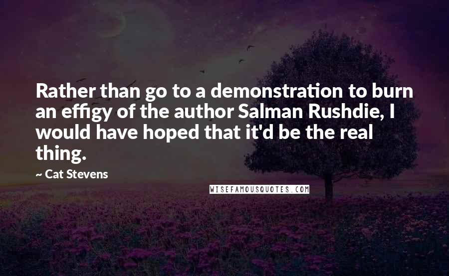 Cat Stevens Quotes: Rather than go to a demonstration to burn an effigy of the author Salman Rushdie, I would have hoped that it'd be the real thing.