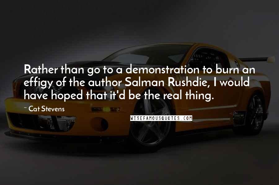 Cat Stevens Quotes: Rather than go to a demonstration to burn an effigy of the author Salman Rushdie, I would have hoped that it'd be the real thing.