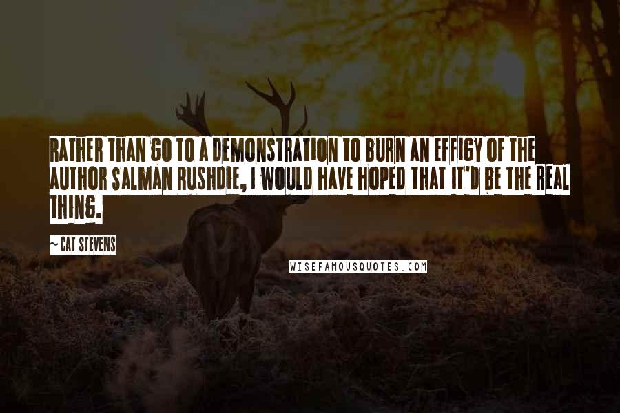 Cat Stevens Quotes: Rather than go to a demonstration to burn an effigy of the author Salman Rushdie, I would have hoped that it'd be the real thing.