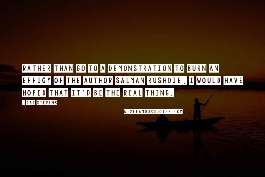 Cat Stevens Quotes: Rather than go to a demonstration to burn an effigy of the author Salman Rushdie, I would have hoped that it'd be the real thing.